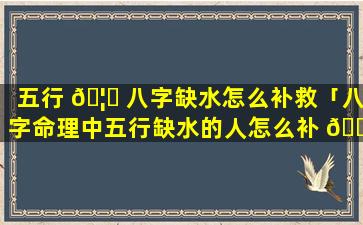 五行 🦉 八字缺水怎么补救「八字命理中五行缺水的人怎么补 🌷 水」